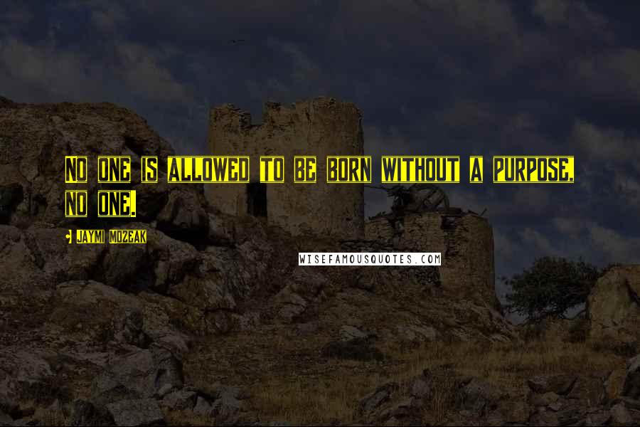 Jaymi Mozeak Quotes: No one is allowed to be born without a purpose, no one.