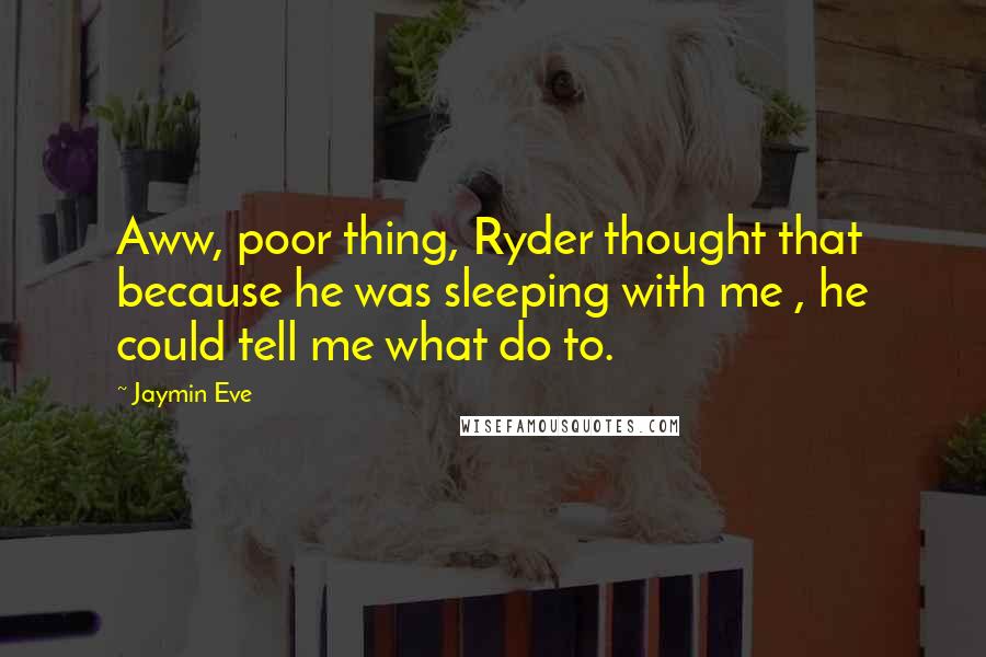 Jaymin Eve Quotes: Aww, poor thing, Ryder thought that because he was sleeping with me , he could tell me what do to.