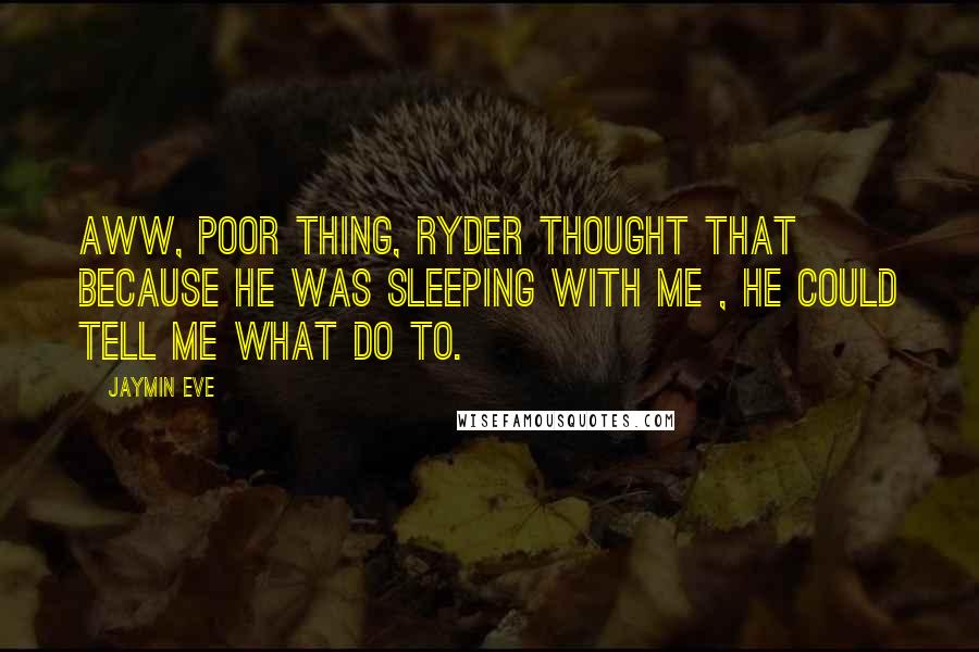 Jaymin Eve Quotes: Aww, poor thing, Ryder thought that because he was sleeping with me , he could tell me what do to.