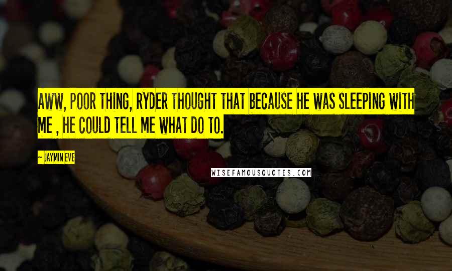 Jaymin Eve Quotes: Aww, poor thing, Ryder thought that because he was sleeping with me , he could tell me what do to.