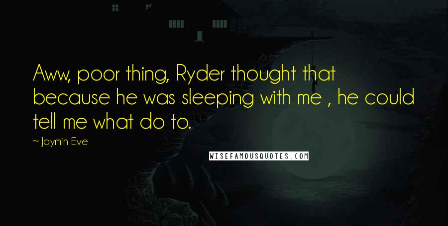 Jaymin Eve Quotes: Aww, poor thing, Ryder thought that because he was sleeping with me , he could tell me what do to.