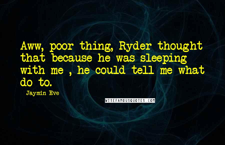 Jaymin Eve Quotes: Aww, poor thing, Ryder thought that because he was sleeping with me , he could tell me what do to.