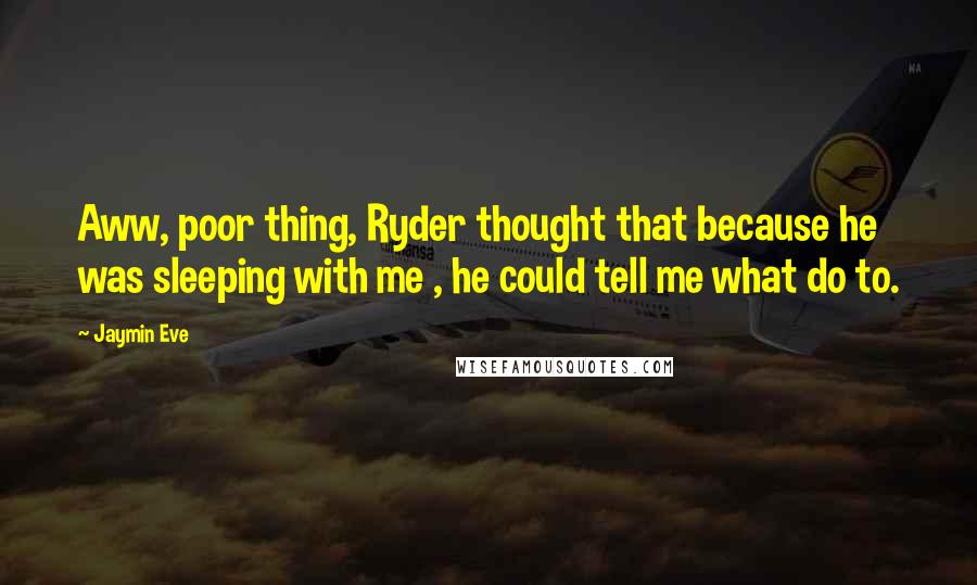 Jaymin Eve Quotes: Aww, poor thing, Ryder thought that because he was sleeping with me , he could tell me what do to.