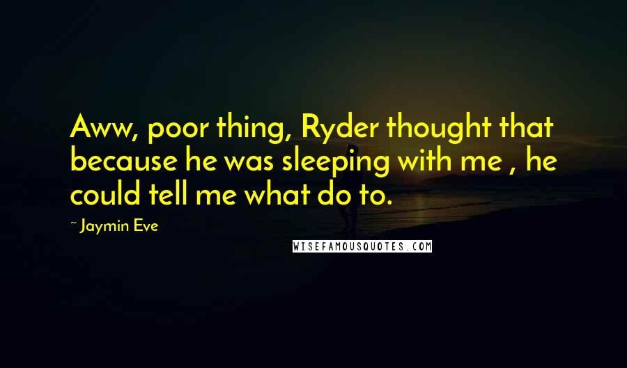 Jaymin Eve Quotes: Aww, poor thing, Ryder thought that because he was sleeping with me , he could tell me what do to.