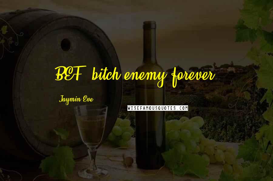 Jaymin Eve Quotes: BEF, bitch-enemy-forever.