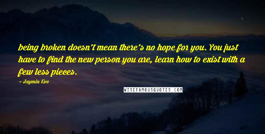 Jaymin Eve Quotes: being broken doesn't mean there's no hope for you. You just have to find the new person you are, learn how to exist with a few less pieces.
