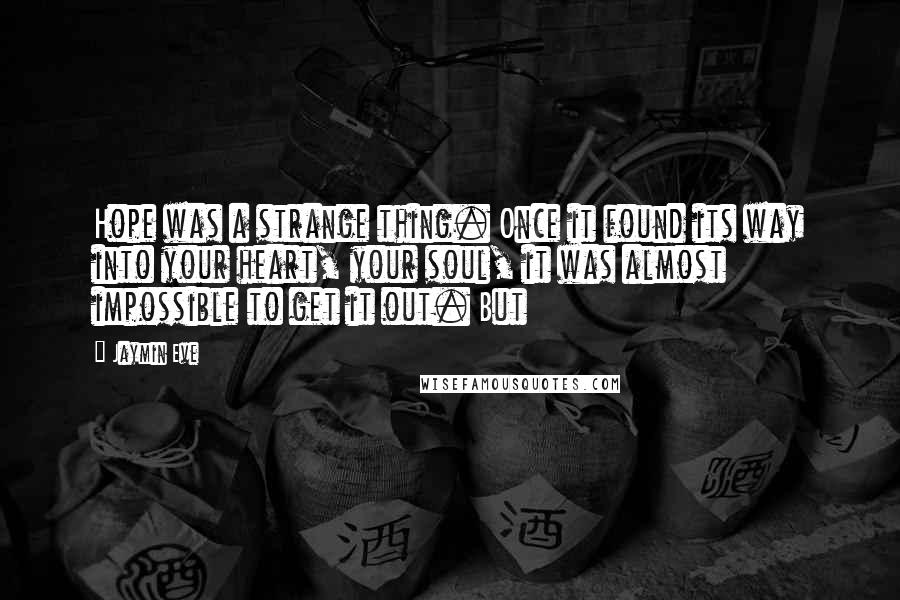 Jaymin Eve Quotes: Hope was a strange thing. Once it found its way into your heart, your soul, it was almost impossible to get it out. But