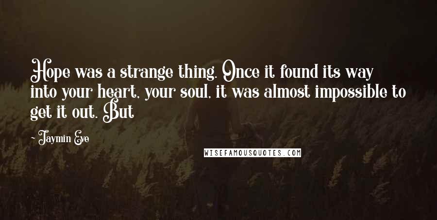 Jaymin Eve Quotes: Hope was a strange thing. Once it found its way into your heart, your soul, it was almost impossible to get it out. But