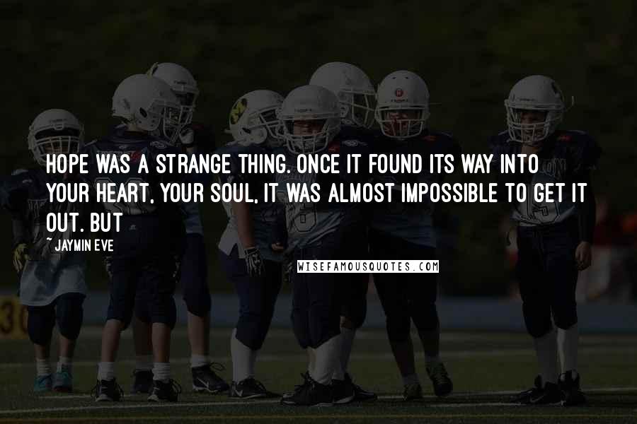 Jaymin Eve Quotes: Hope was a strange thing. Once it found its way into your heart, your soul, it was almost impossible to get it out. But