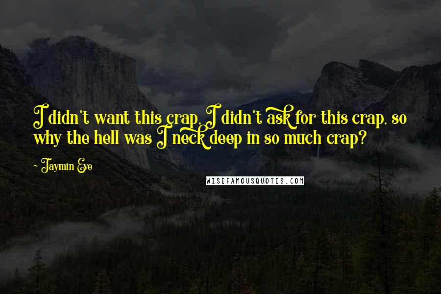 Jaymin Eve Quotes: I didn't want this crap, I didn't ask for this crap, so why the hell was I neck deep in so much crap?