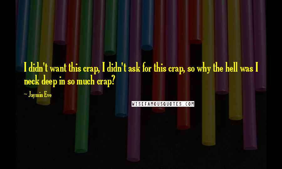 Jaymin Eve Quotes: I didn't want this crap, I didn't ask for this crap, so why the hell was I neck deep in so much crap?