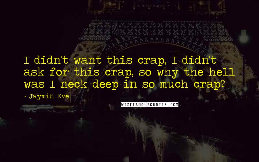 Jaymin Eve Quotes: I didn't want this crap, I didn't ask for this crap, so why the hell was I neck deep in so much crap?