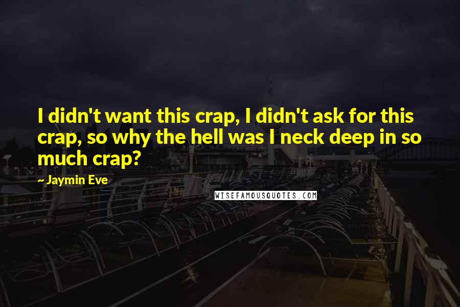 Jaymin Eve Quotes: I didn't want this crap, I didn't ask for this crap, so why the hell was I neck deep in so much crap?