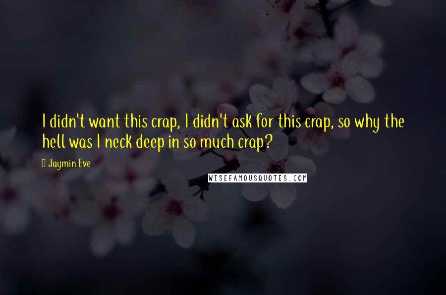 Jaymin Eve Quotes: I didn't want this crap, I didn't ask for this crap, so why the hell was I neck deep in so much crap?