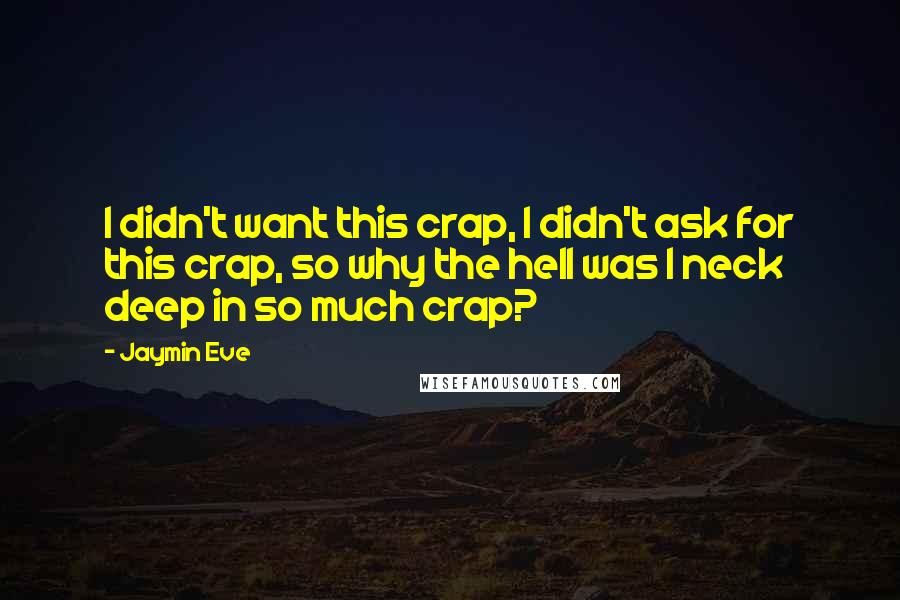 Jaymin Eve Quotes: I didn't want this crap, I didn't ask for this crap, so why the hell was I neck deep in so much crap?