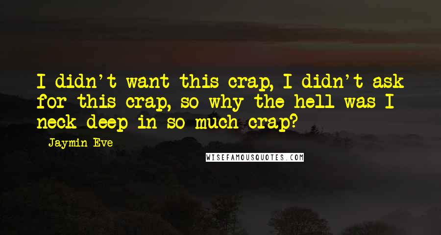 Jaymin Eve Quotes: I didn't want this crap, I didn't ask for this crap, so why the hell was I neck deep in so much crap?