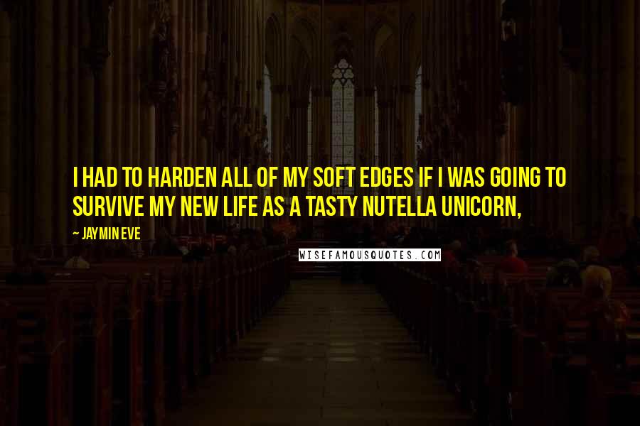 Jaymin Eve Quotes: I had to harden all of my soft edges if I was going to survive my new life as a tasty Nutella unicorn,