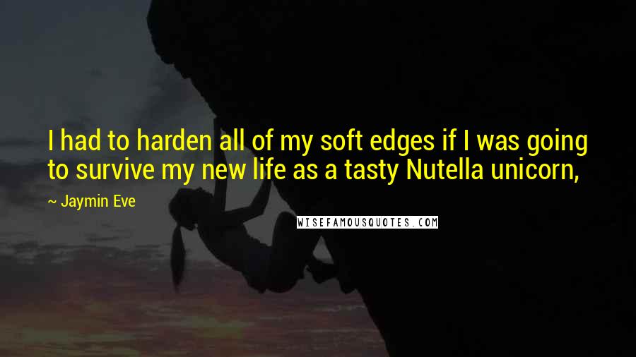 Jaymin Eve Quotes: I had to harden all of my soft edges if I was going to survive my new life as a tasty Nutella unicorn,