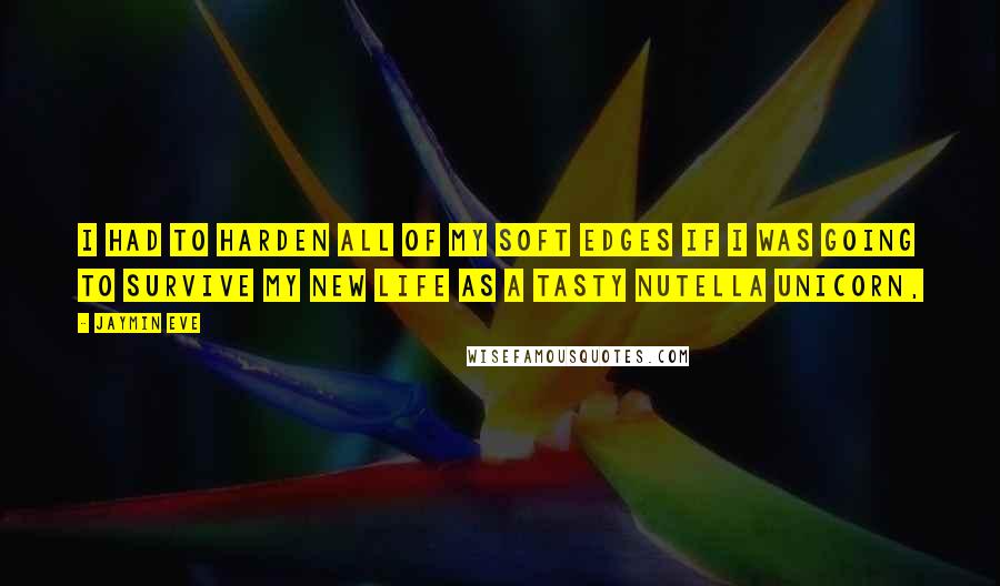 Jaymin Eve Quotes: I had to harden all of my soft edges if I was going to survive my new life as a tasty Nutella unicorn,
