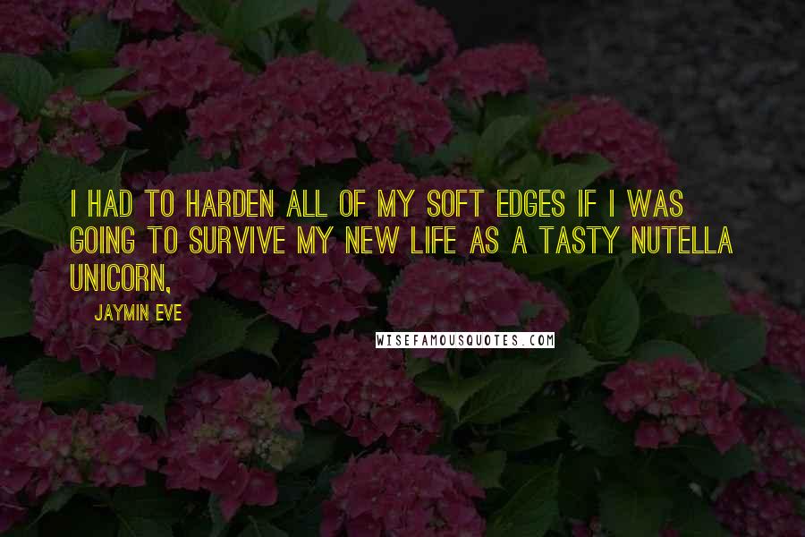 Jaymin Eve Quotes: I had to harden all of my soft edges if I was going to survive my new life as a tasty Nutella unicorn,