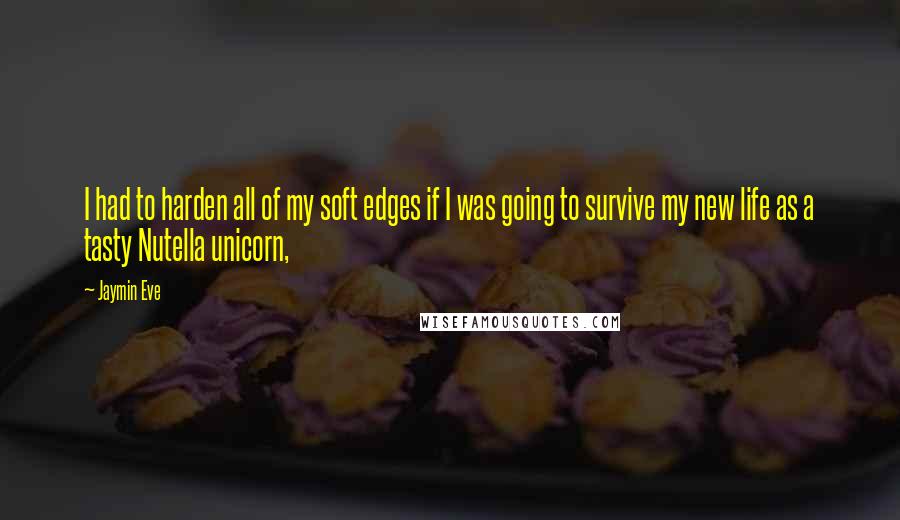 Jaymin Eve Quotes: I had to harden all of my soft edges if I was going to survive my new life as a tasty Nutella unicorn,