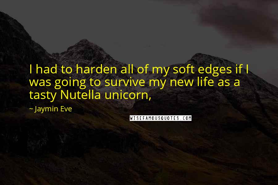 Jaymin Eve Quotes: I had to harden all of my soft edges if I was going to survive my new life as a tasty Nutella unicorn,