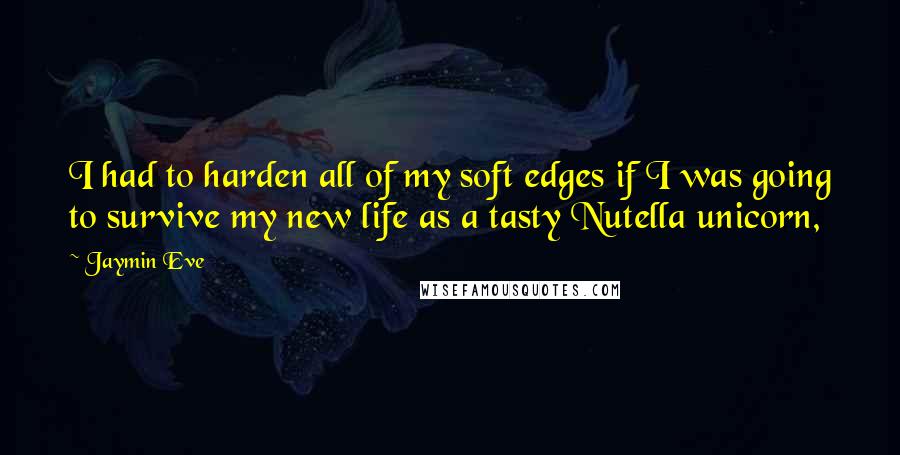 Jaymin Eve Quotes: I had to harden all of my soft edges if I was going to survive my new life as a tasty Nutella unicorn,