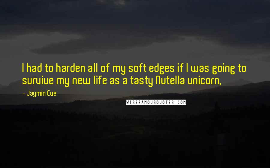 Jaymin Eve Quotes: I had to harden all of my soft edges if I was going to survive my new life as a tasty Nutella unicorn,