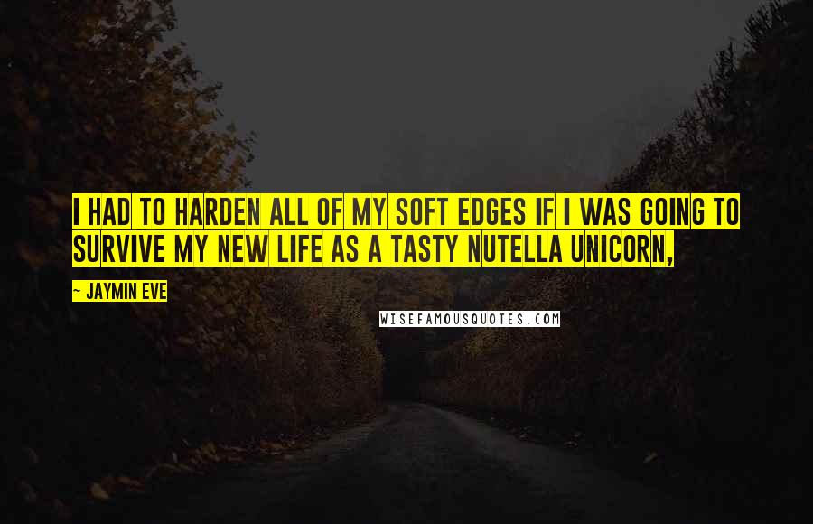 Jaymin Eve Quotes: I had to harden all of my soft edges if I was going to survive my new life as a tasty Nutella unicorn,