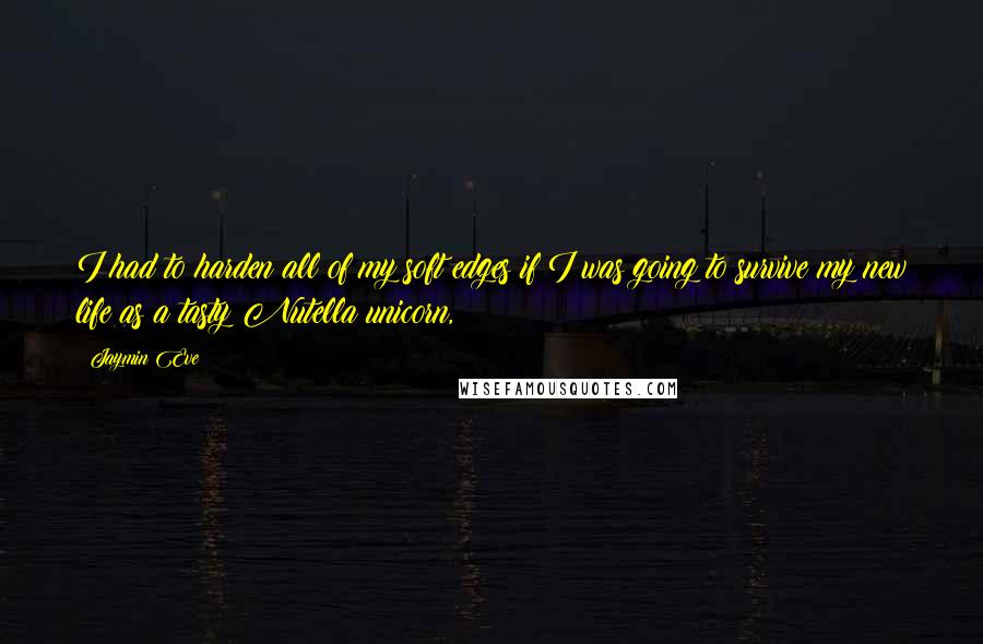 Jaymin Eve Quotes: I had to harden all of my soft edges if I was going to survive my new life as a tasty Nutella unicorn,