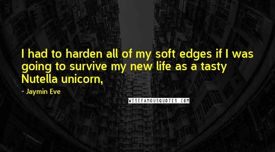 Jaymin Eve Quotes: I had to harden all of my soft edges if I was going to survive my new life as a tasty Nutella unicorn,