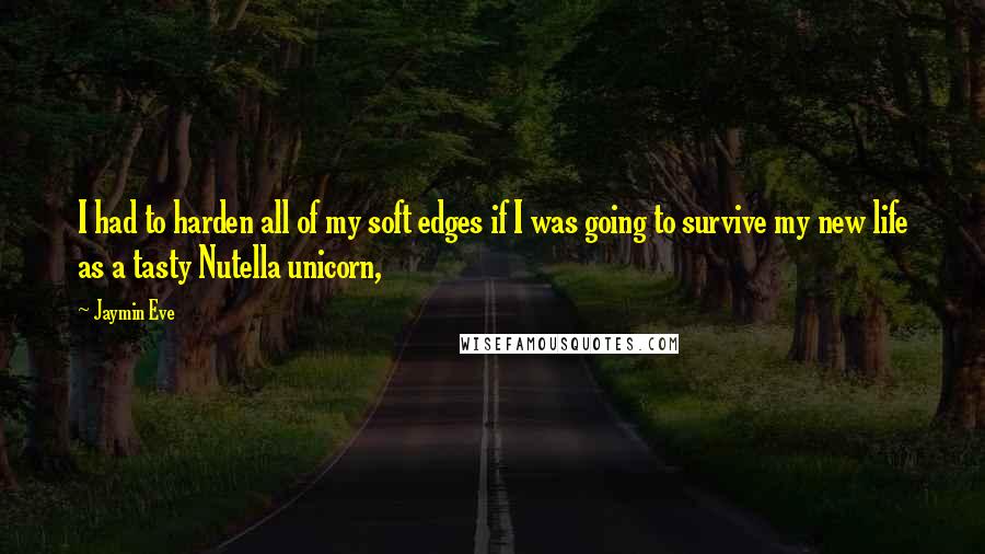 Jaymin Eve Quotes: I had to harden all of my soft edges if I was going to survive my new life as a tasty Nutella unicorn,
