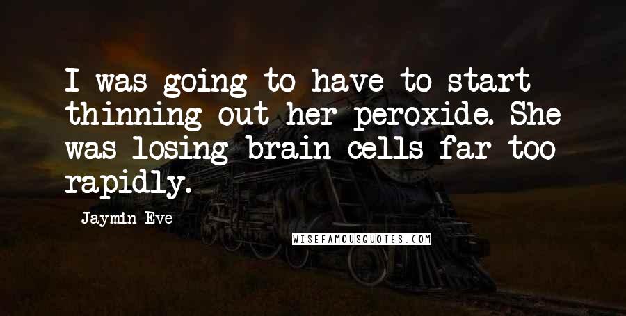 Jaymin Eve Quotes: I was going to have to start thinning out her peroxide. She was losing brain cells far too rapidly.