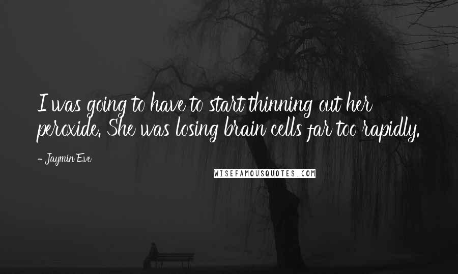 Jaymin Eve Quotes: I was going to have to start thinning out her peroxide. She was losing brain cells far too rapidly.