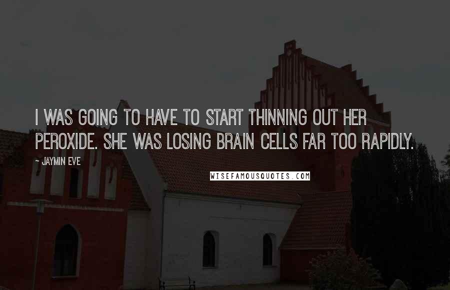 Jaymin Eve Quotes: I was going to have to start thinning out her peroxide. She was losing brain cells far too rapidly.