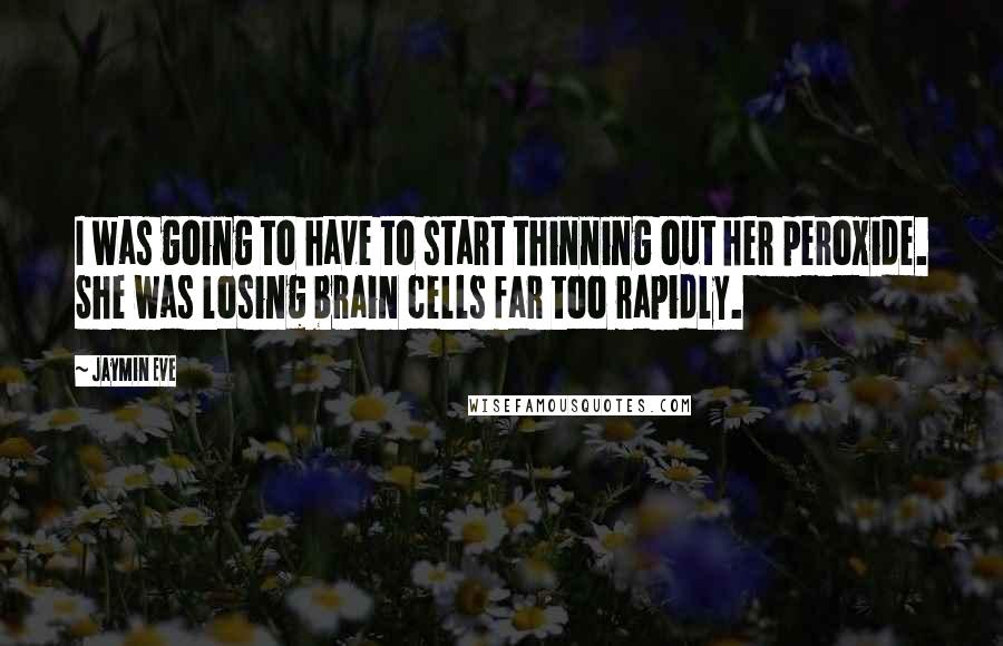 Jaymin Eve Quotes: I was going to have to start thinning out her peroxide. She was losing brain cells far too rapidly.