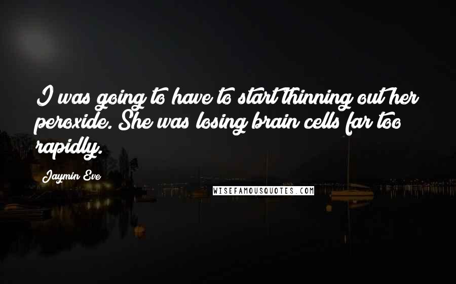 Jaymin Eve Quotes: I was going to have to start thinning out her peroxide. She was losing brain cells far too rapidly.