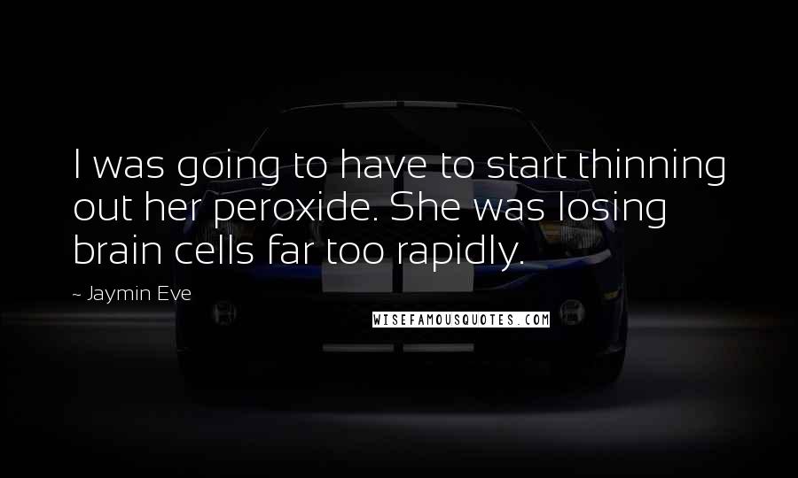 Jaymin Eve Quotes: I was going to have to start thinning out her peroxide. She was losing brain cells far too rapidly.