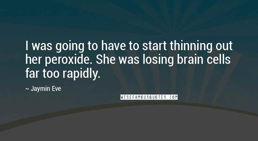 Jaymin Eve Quotes: I was going to have to start thinning out her peroxide. She was losing brain cells far too rapidly.