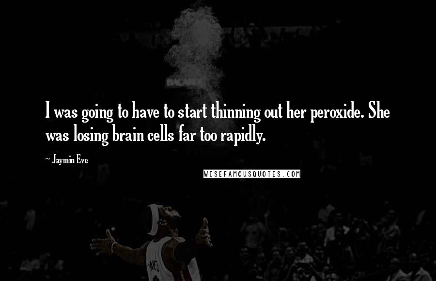 Jaymin Eve Quotes: I was going to have to start thinning out her peroxide. She was losing brain cells far too rapidly.