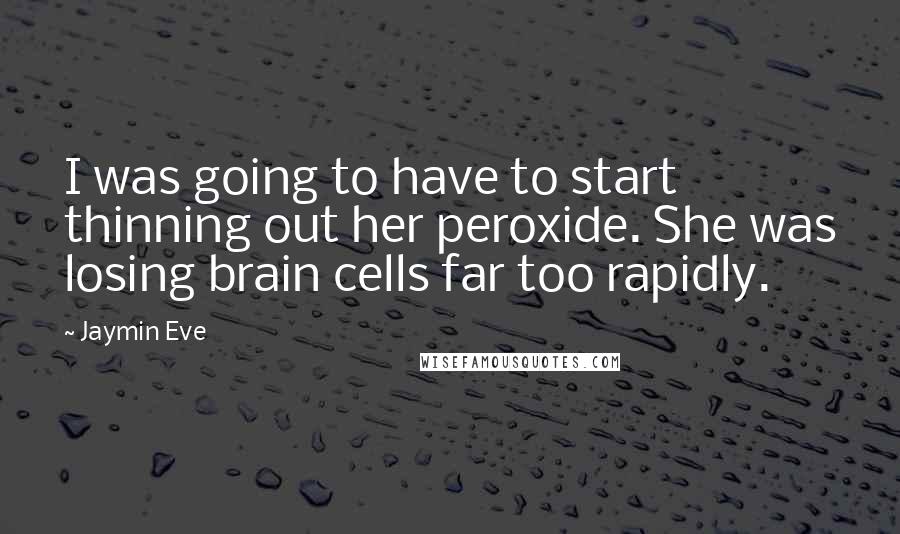 Jaymin Eve Quotes: I was going to have to start thinning out her peroxide. She was losing brain cells far too rapidly.