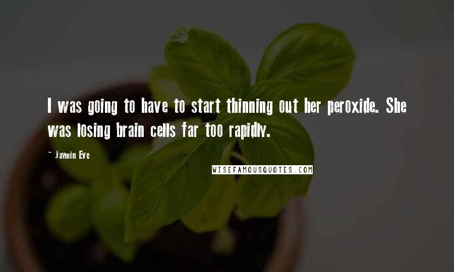 Jaymin Eve Quotes: I was going to have to start thinning out her peroxide. She was losing brain cells far too rapidly.
