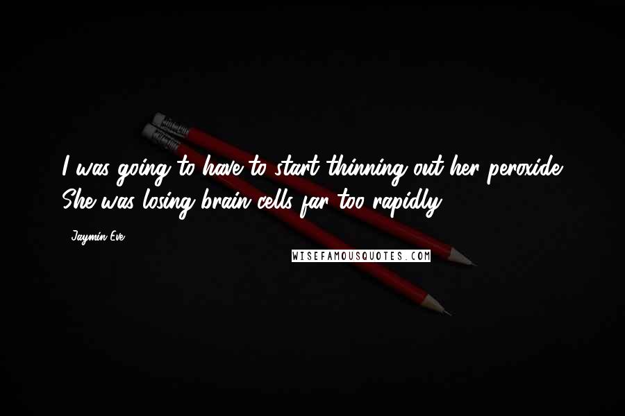 Jaymin Eve Quotes: I was going to have to start thinning out her peroxide. She was losing brain cells far too rapidly.