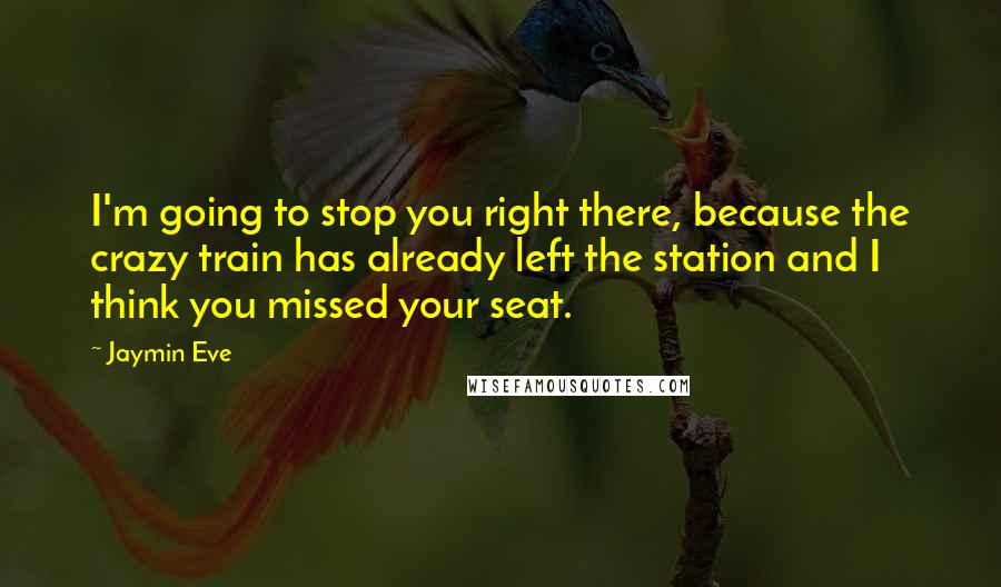 Jaymin Eve Quotes: I'm going to stop you right there, because the crazy train has already left the station and I think you missed your seat.