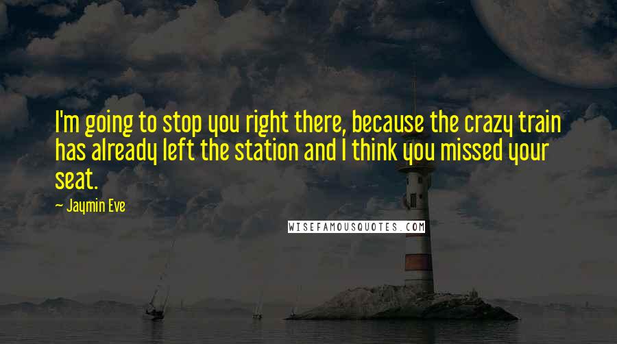 Jaymin Eve Quotes: I'm going to stop you right there, because the crazy train has already left the station and I think you missed your seat.