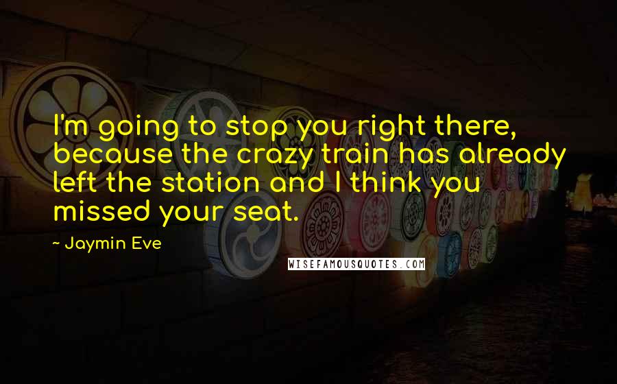 Jaymin Eve Quotes: I'm going to stop you right there, because the crazy train has already left the station and I think you missed your seat.