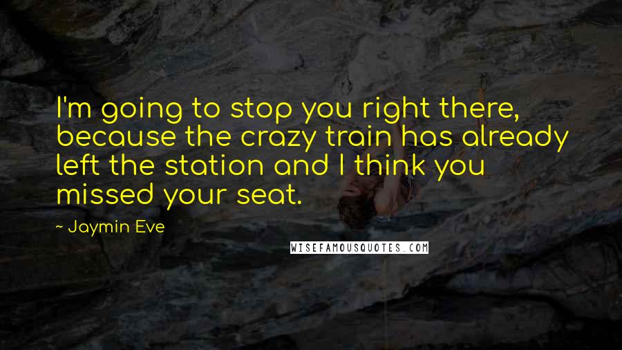 Jaymin Eve Quotes: I'm going to stop you right there, because the crazy train has already left the station and I think you missed your seat.