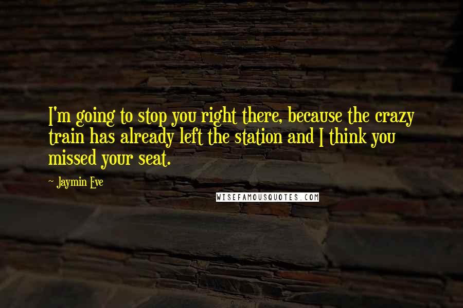 Jaymin Eve Quotes: I'm going to stop you right there, because the crazy train has already left the station and I think you missed your seat.