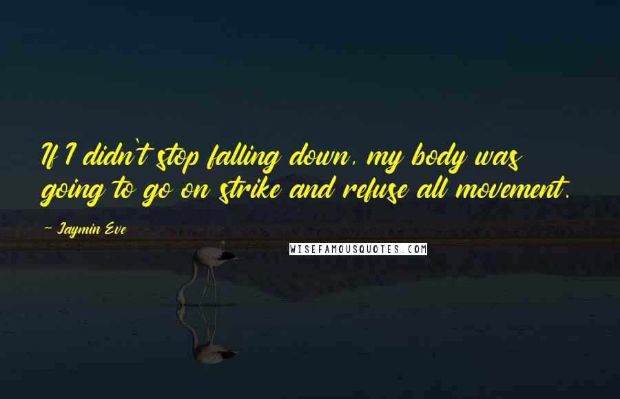 Jaymin Eve Quotes: If I didn't stop falling down, my body was going to go on strike and refuse all movement.