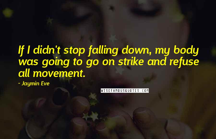 Jaymin Eve Quotes: If I didn't stop falling down, my body was going to go on strike and refuse all movement.